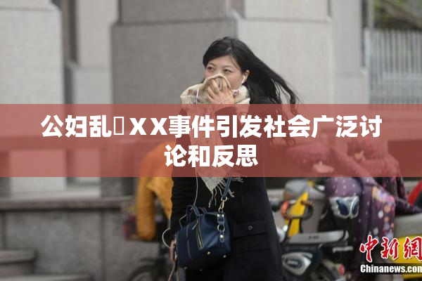 公妇乱婬ⅩX事件引发社会广泛讨论和反思