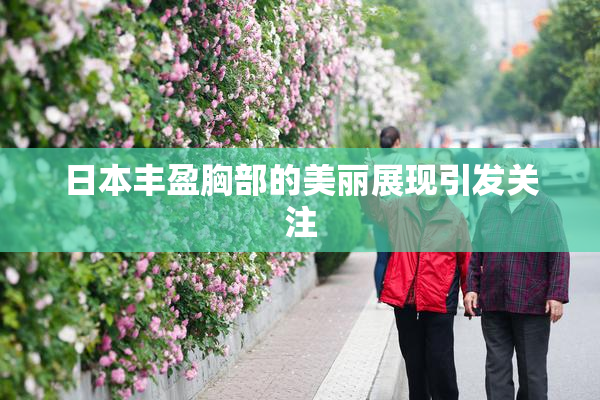 日本丰盈胸部的美丽展现引发关注