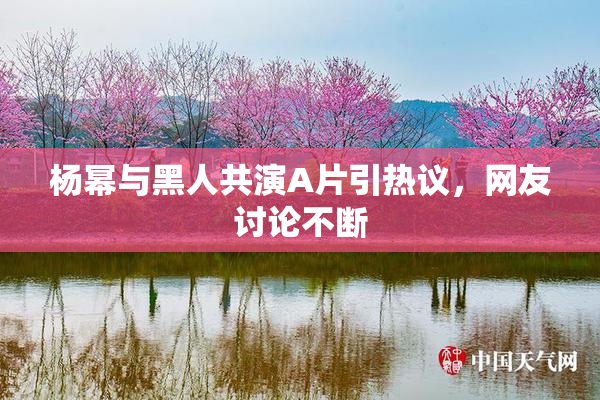 杨幂与黑人共演A片引热议，网友讨论不断