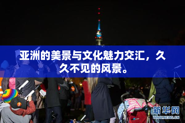 亚洲的美景与文化魅力交汇，久久不见的风景。