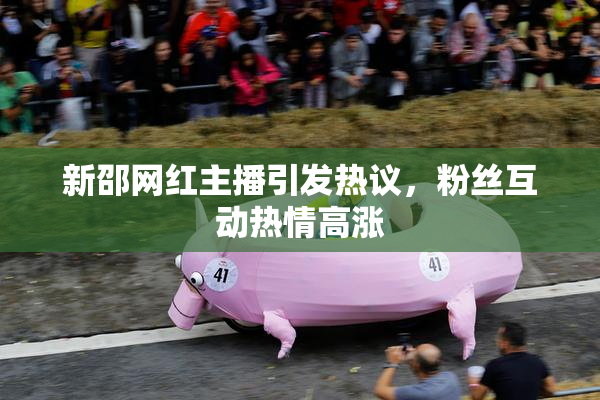 新邵网红主播引发热议，粉丝互动热情高涨