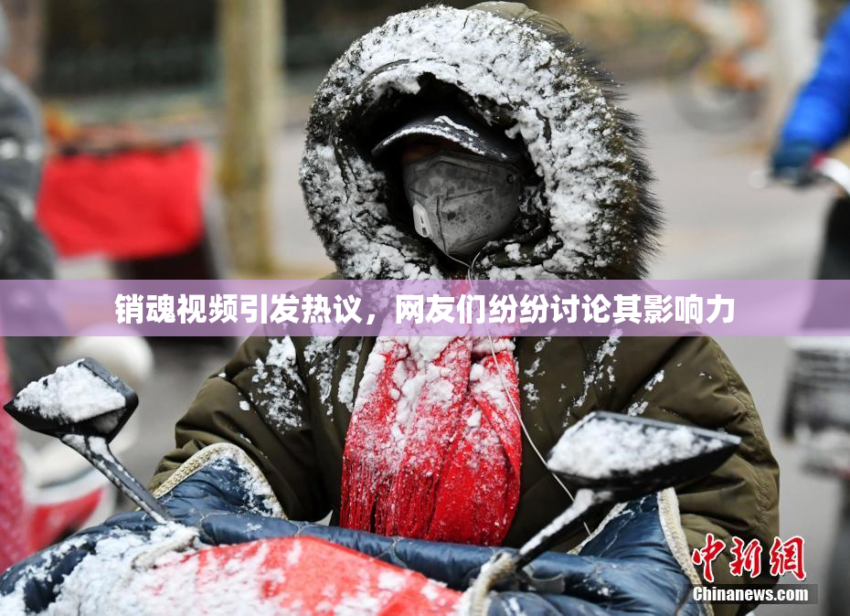 销魂视频引发热议，网友们纷纷讨论其影响力
