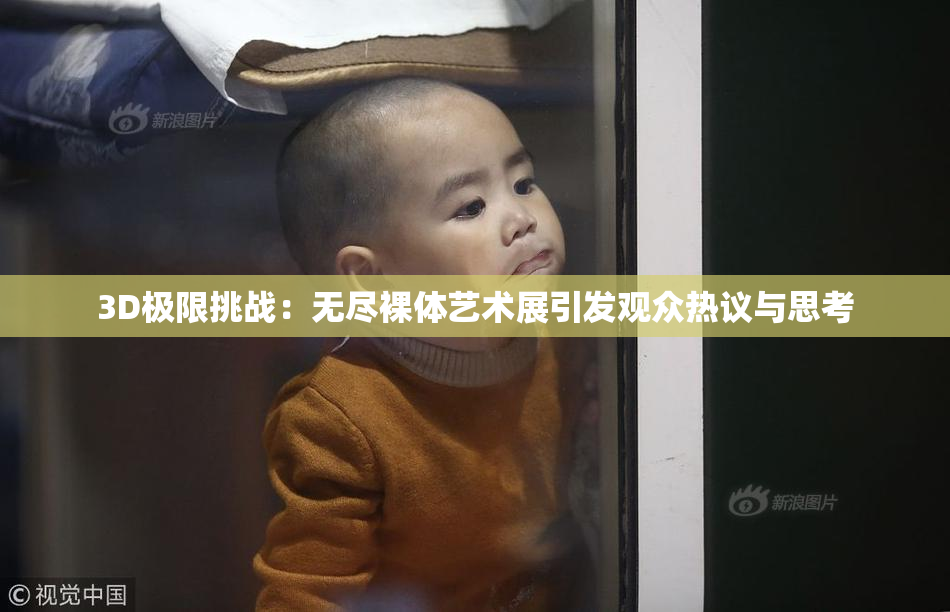 3D极限挑战：无尽裸体艺术展引发观众热议与思考