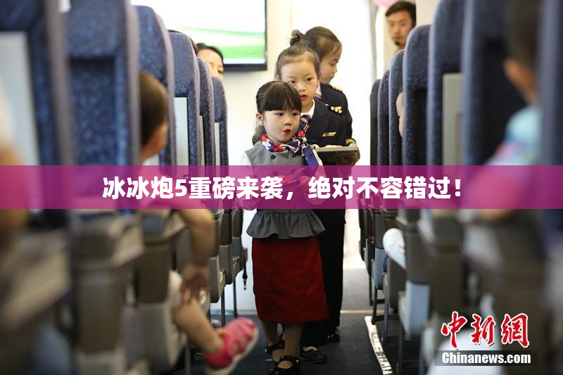 冰冰炮5重磅来袭，绝对不容错过！