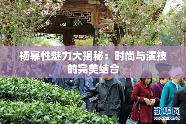 杨幂性魅力大揭秘：时尚与演技的完美结合