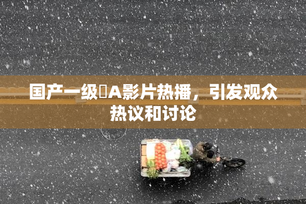 国产一级婬A影片热播，引发观众热议和讨论