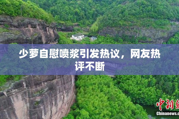 少萝自慰喷浆引发热议，网友热评不断