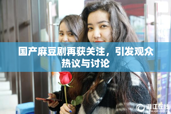 国产麻豆剧再获关注，引发观众热议与讨论