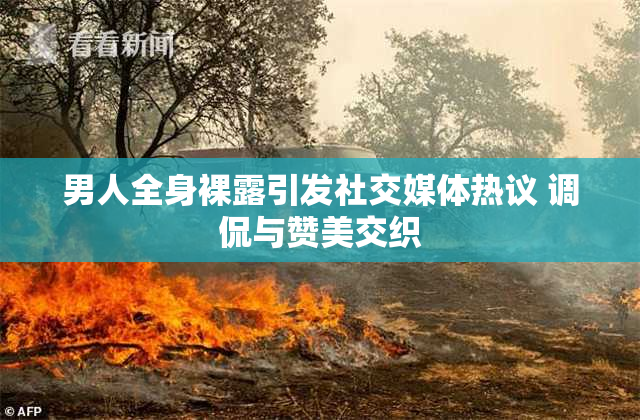 男人全身裸露引发社交媒体热议 调侃与赞美交织