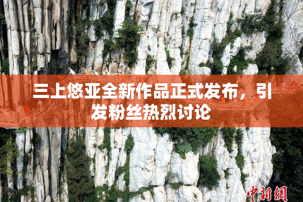 三上悠亚全新作品正式发布，引发粉丝热烈讨论