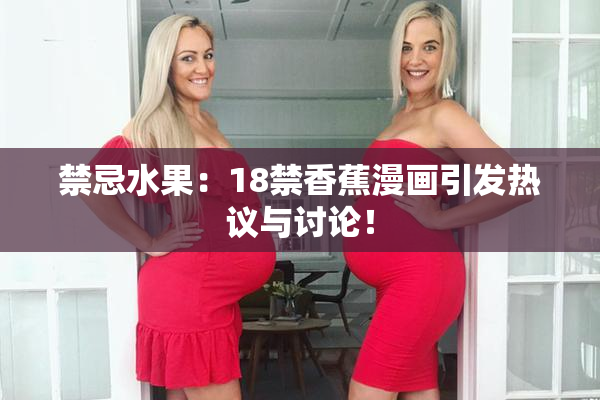 禁忌水果：18禁香蕉漫画引发热议与讨论！