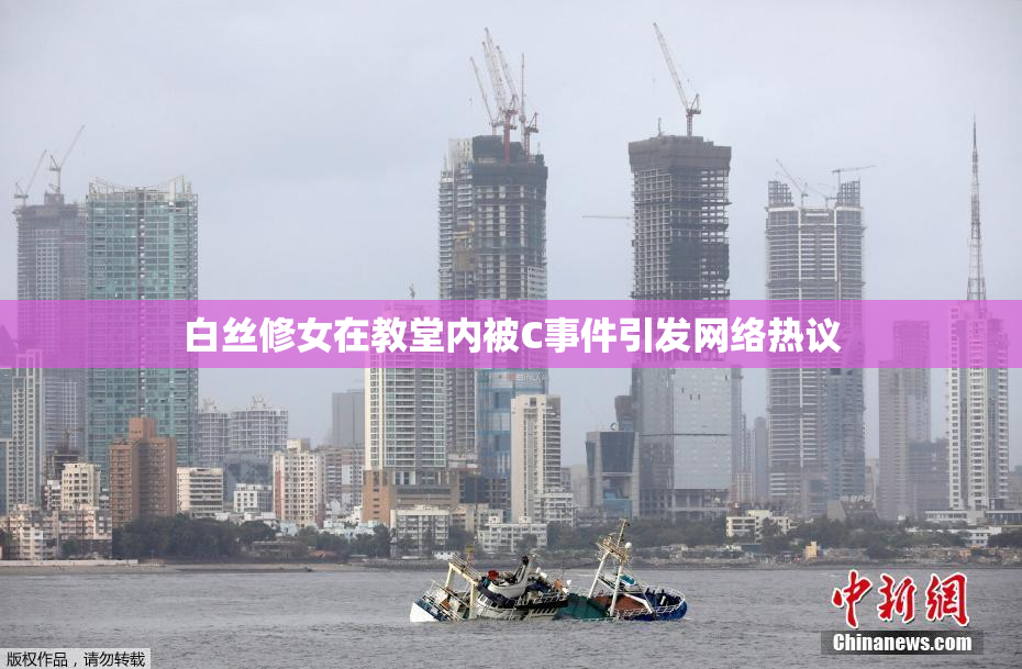白丝修女在教堂内被C事件引发网络热议