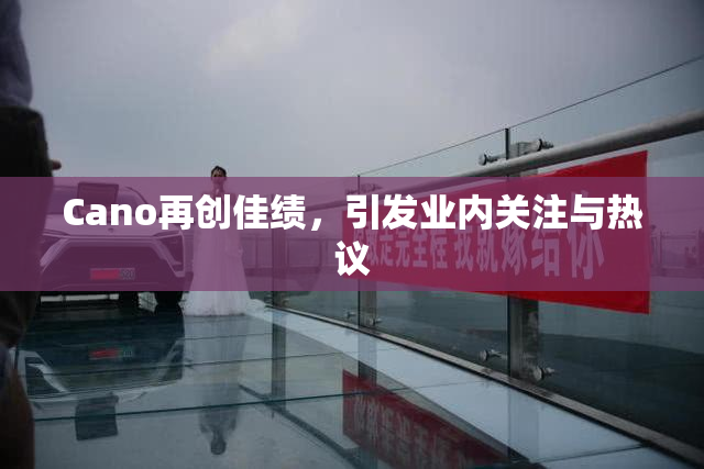 Cano再创佳绩，引发业内关注与热议