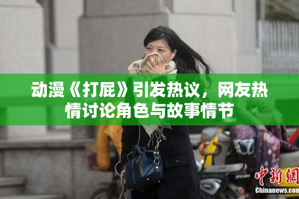 动漫《打屁》引发热议，网友热情讨论角色与故事情节