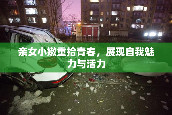 亲女小嫩重拾青春，展现自我魅力与活力