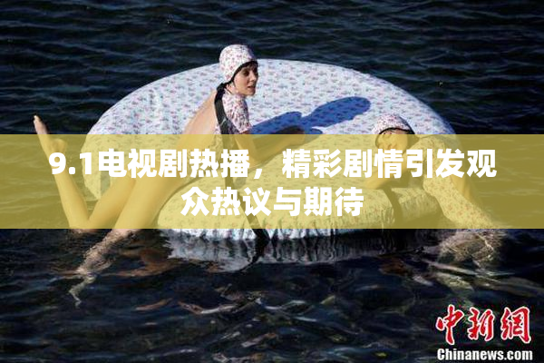 9.1电视剧热播，精彩剧情引发观众热议与期待