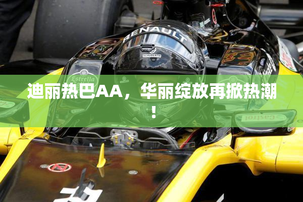 迪丽热巴AA，华丽绽放再掀热潮！