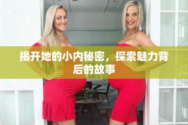 揭开她的小内秘密，探索魅力背后的故事