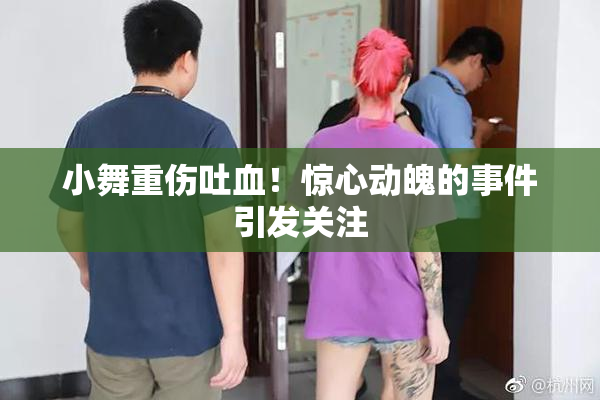 小舞重伤吐血！惊心动魄的事件引发关注