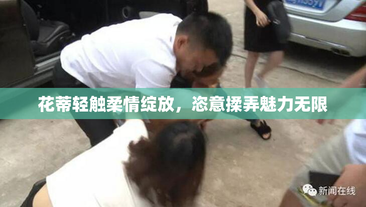 花蒂轻触柔情绽放，恣意揉弄魅力无限