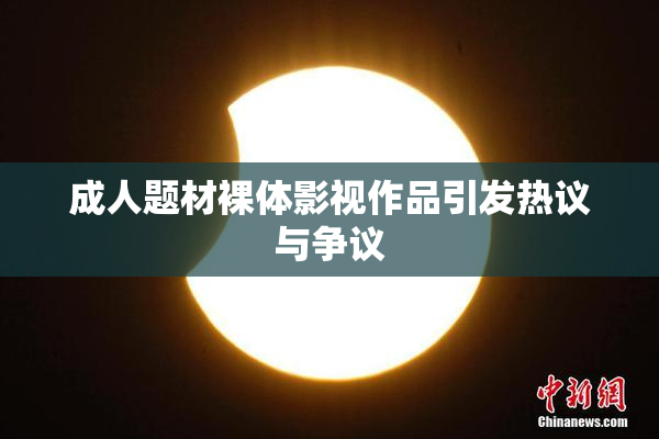 成人题材裸体影视作品引发热议与争议