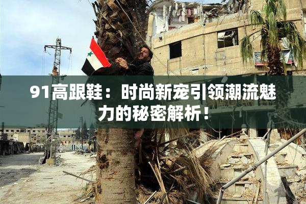 91高跟鞋：时尚新宠引领潮流魅力的秘密解析！