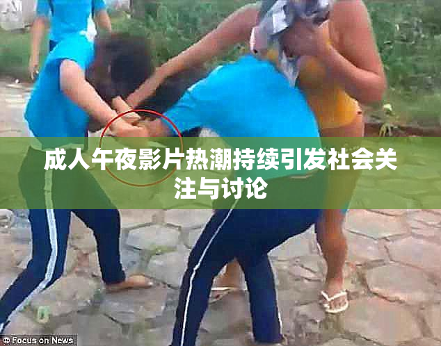 成人午夜影片热潮持续引发社会关注与讨论