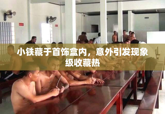 小铁藏于首饰盒内，意外引发现象级收藏热