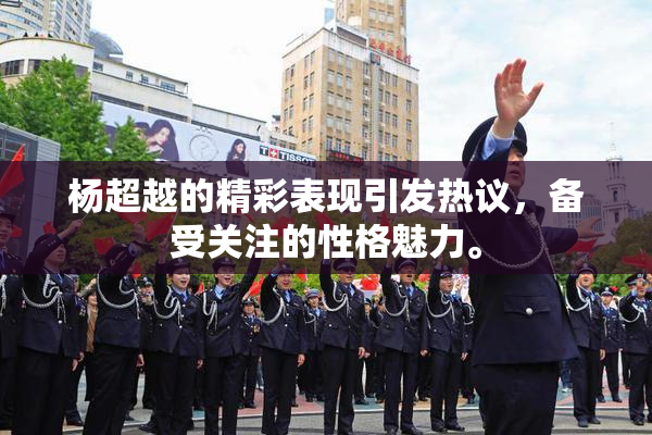 杨超越的精彩表现引发热议，备受关注的性格魅力。