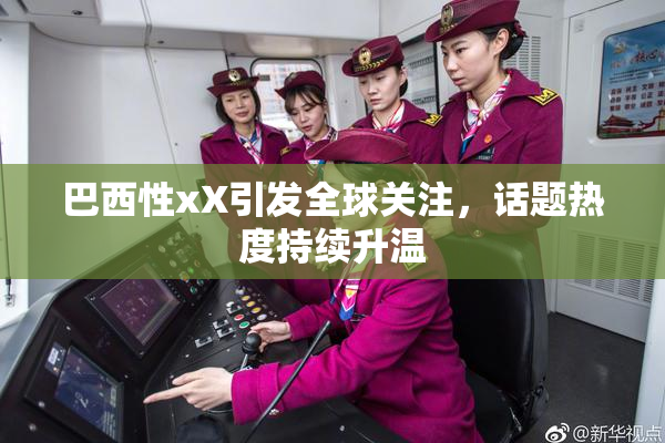 巴西性xX引发全球关注，话题热度持续升温