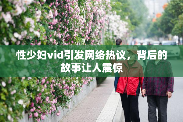 性少妇vid引发网络热议，背后的故事让人震惊