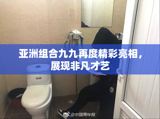 亚洲组合九九再度精彩亮相，展现非凡才艺