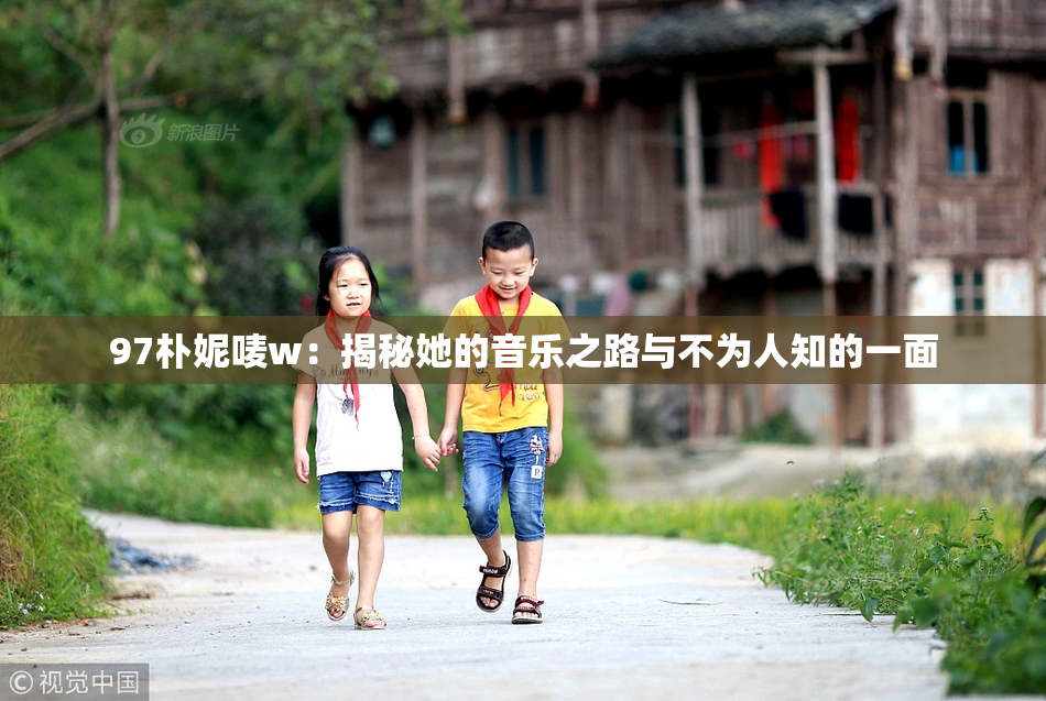 97朴妮唛w：揭秘她的音乐之路与不为人知的一面