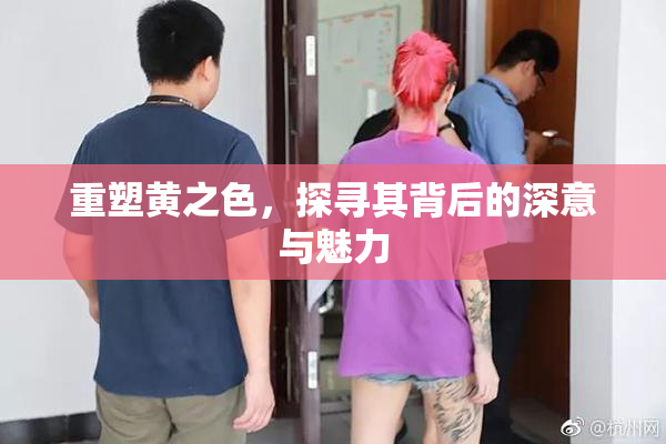 重塑黄之色，探寻其背后的深意与魅力