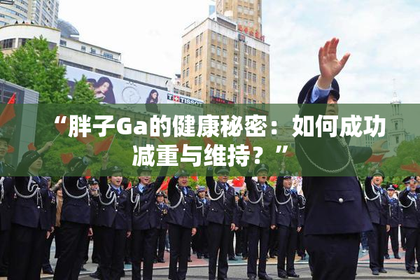 “胖子Ga的健康秘密：如何成功减重与维持？”