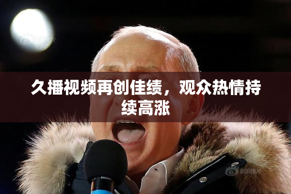 久播视频再创佳绩，观众热情持续高涨