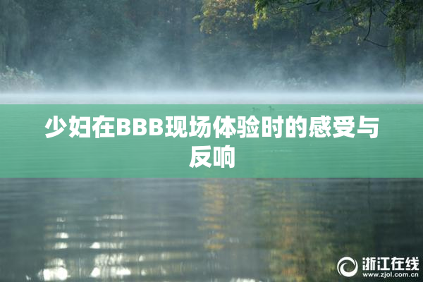少妇在BBB现场体验时的感受与反响