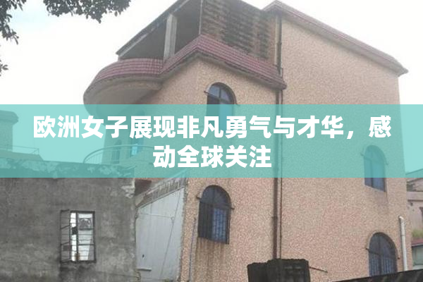 欧洲女子展现非凡勇气与才华，感动全球关注