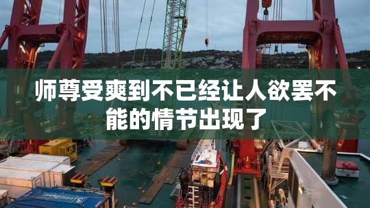 师尊受爽到不已经让人欲罢不能的情节出现了