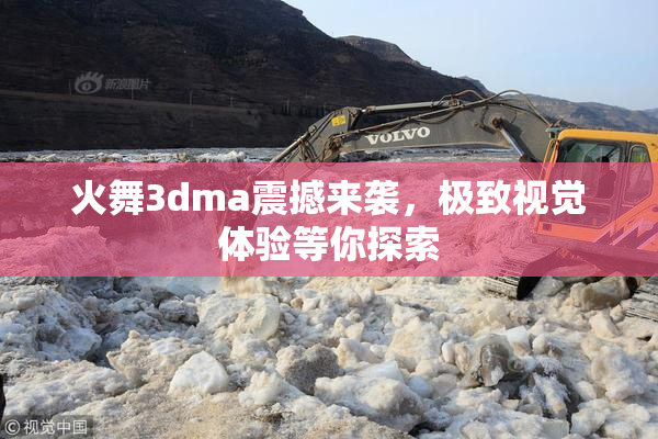 火舞3dma震撼来袭，极致视觉体验等你探索