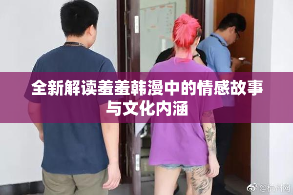 全新解读羞羞韩漫中的情感故事与文化内涵