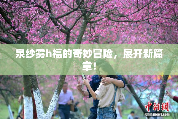 泉纱雾h福的奇妙冒险，展开新篇章！