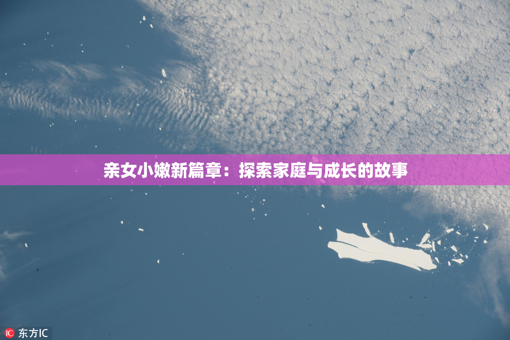 亲女小嫩新篇章：探索家庭与成长的故事