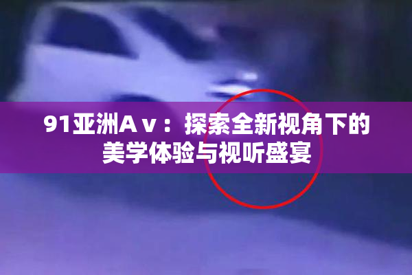 91亚洲Aⅴ：探索全新视角下的美学体验与视听盛宴
