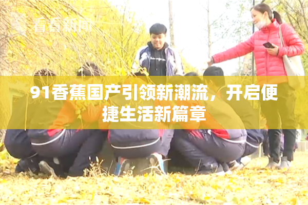 91香蕉国产引领新潮流，开启便捷生活新篇章