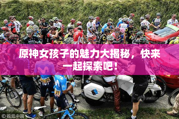 原神女孩子的魅力大揭秘，快来一起探索吧！