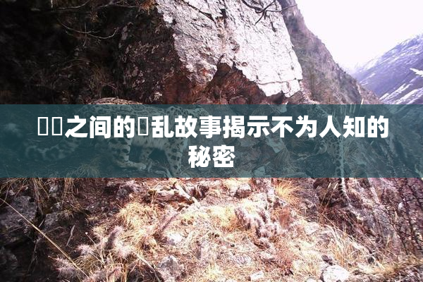 妺妺之间的婬乱故事揭示不为人知的秘密