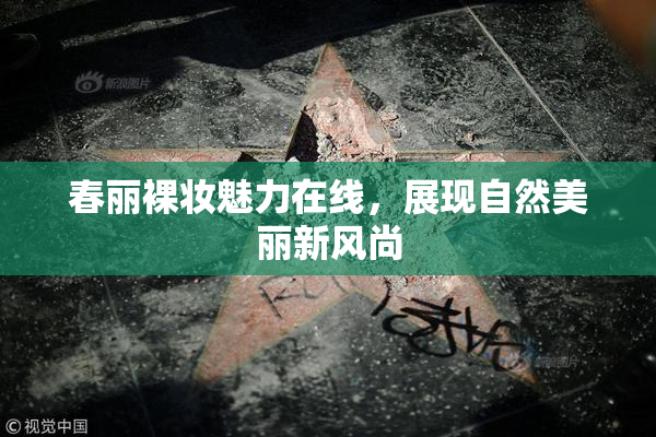 春丽裸妆魅力在线，展现自然美丽新风尚