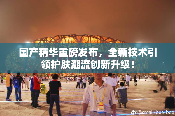 国产精华重磅发布，全新技术引领护肤潮流创新升级！