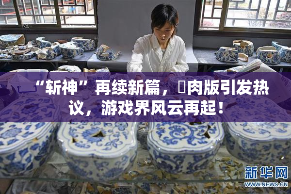 “斩神”再续新篇，婬肉版引发热议，游戏界风云再起！